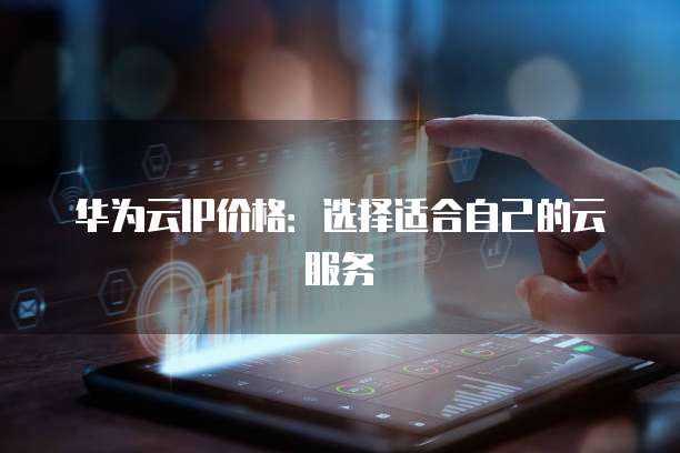 华为云IP价格:选择适合自己的云服务