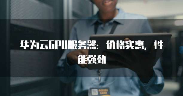 华为云GPU服务器：价格实惠，性能强劲