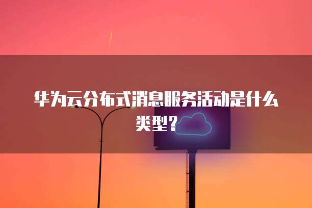华为云分布式消息服务活动是什么类型?