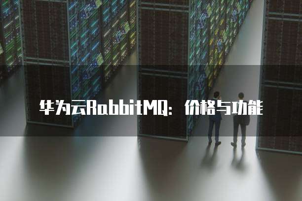 华为云RabbitMQ:价格与功能