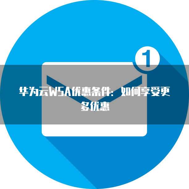 华为云WSA优惠条件:如何享受更多优惠