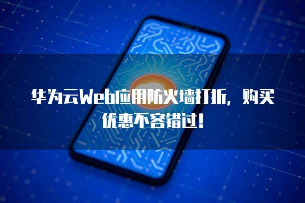 华为云Web应用防火墙打折，购买优惠不容错过！