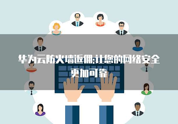 华为云防火墙返佣:让您的网络安全更加可靠