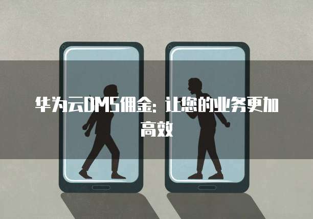华为云DMS佣金: 让您的业务更加高效