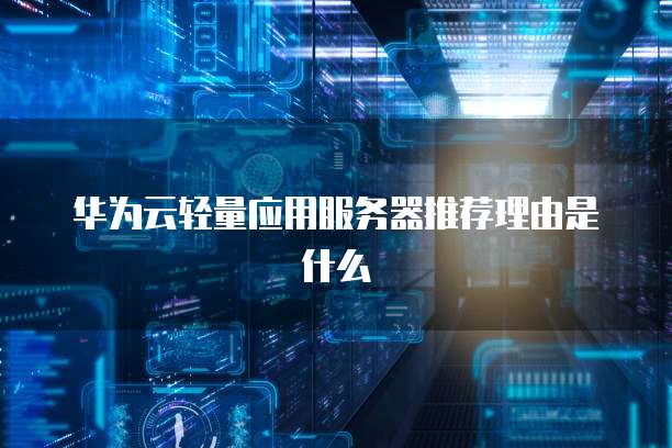 华为云轻量应用服务器推荐理由是什么