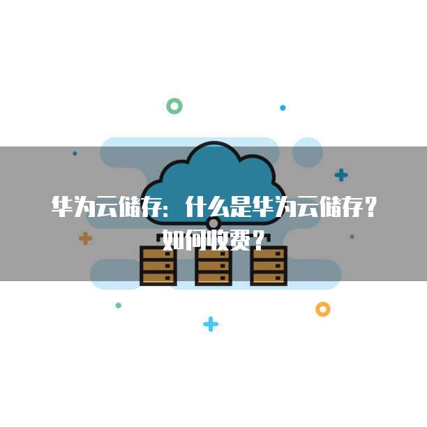 华为云储存:什么是华为云储存?如何收费?