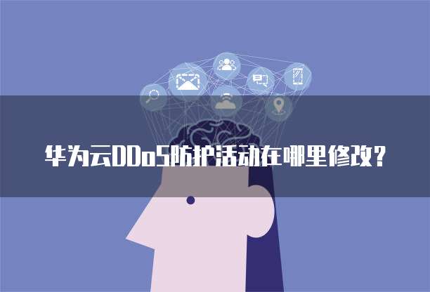华为云DDoS防护活动在哪里修改?