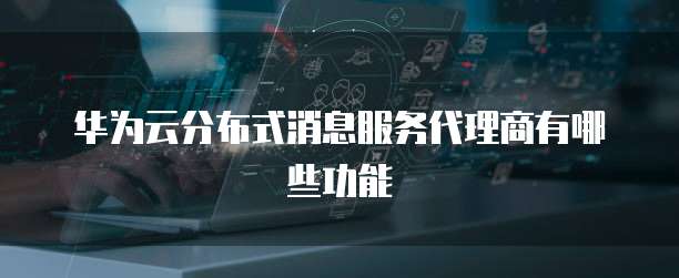 华为云分布式消息服务代理商有哪些功能