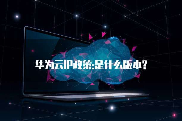 华为云IP政策:是什么版本?