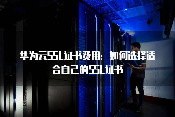 华为云SSL证书费用：如何选择适合自己的SSL证书