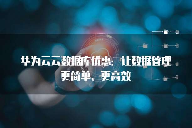 华为云云数据库优惠：让数据管理更简单、更高效