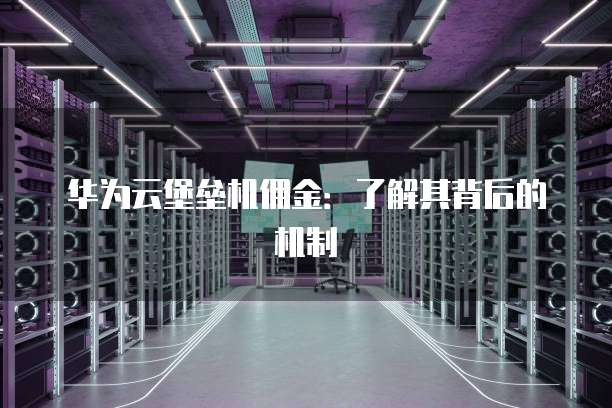 华为云堡垒机佣金：了解其背后的机制