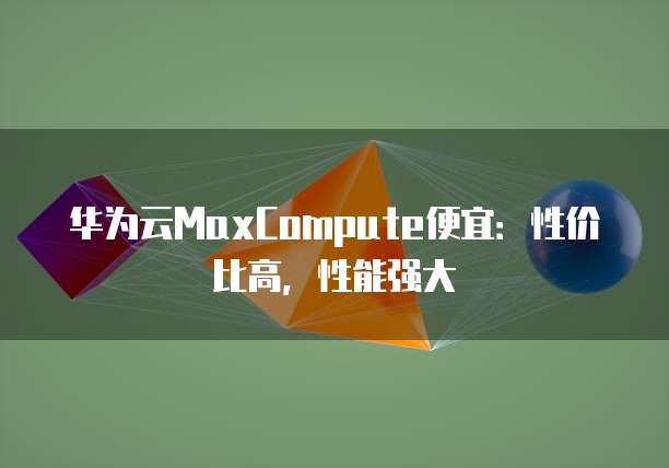 华为云MaxCompute便宜:性价比高,性能强大