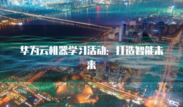 华为云机器学习活动:打造智能未来