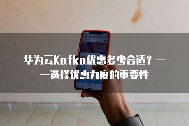 华为云Kafka优惠多少合适?——选择优惠力度的重要性