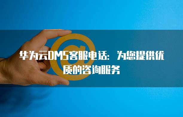 华为云DMS客服电话:为您提供优质的咨询服务