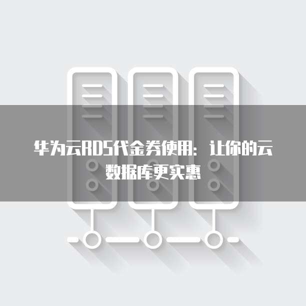 华为云RDS代金券使用:让你的云数据库更实惠
