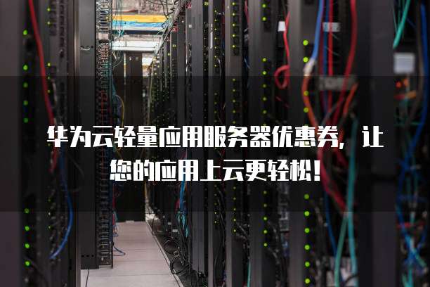 华为云轻量应用服务器优惠券,让您的应用上云更轻松!