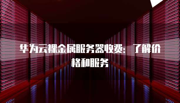 华为云裸金属服务器收费:了解价格和服务