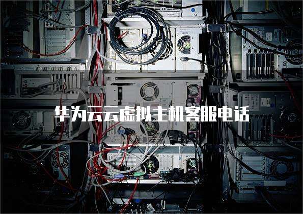 华为云云虚拟主机客服电话