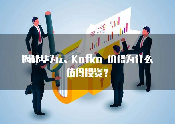 揭秘华为云 Kafka 价格为什么值得投资?