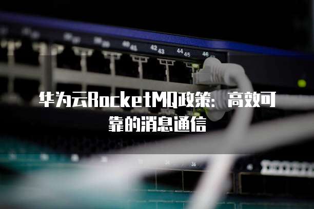 华为云RocketMQ政策:高效可靠的消息通信