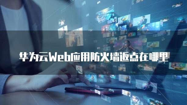 华为云Web应用防火墙返点在哪里