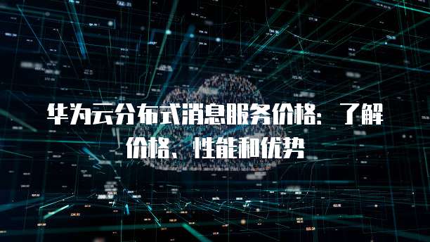华为云分布式消息服务价格:了解价格、性能和优势