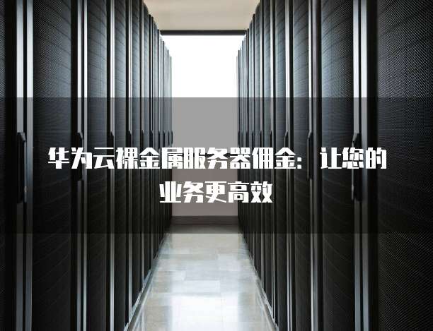 华为云裸金属服务器佣金:让您的业务更高效