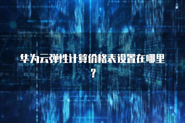 华为云弹性计算价格表设置在哪里?