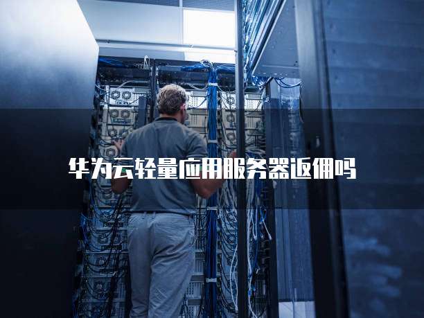 华为云轻量应用服务器返佣吗
