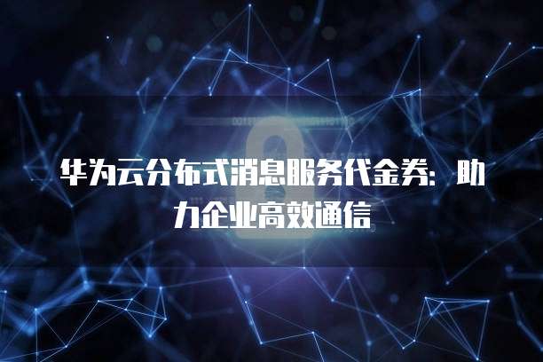 华为云分布式消息服务代金券：助力企业高效通信