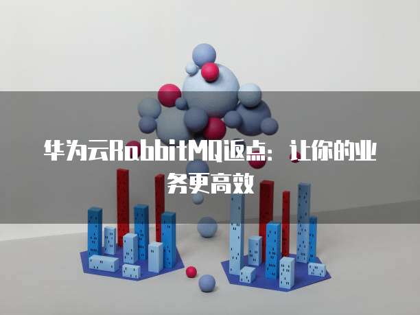 华为云RabbitMQ返点：让你的业务更高效