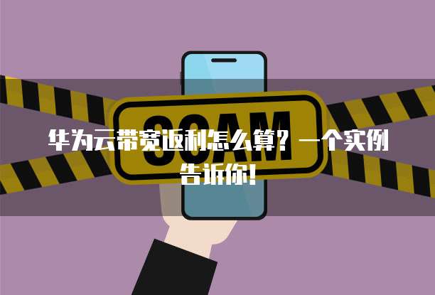 华为云带宽返利怎么算?一个实例告诉你!