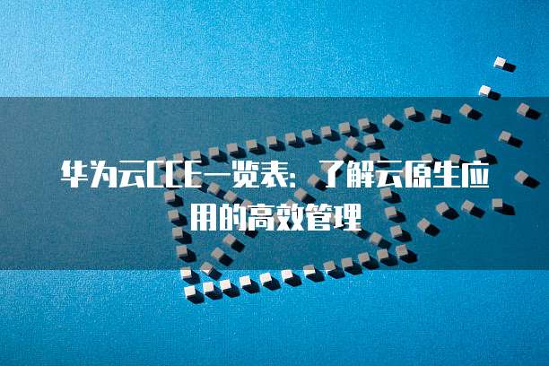 华为云CCE一览表:了解云原生应用的高效管理