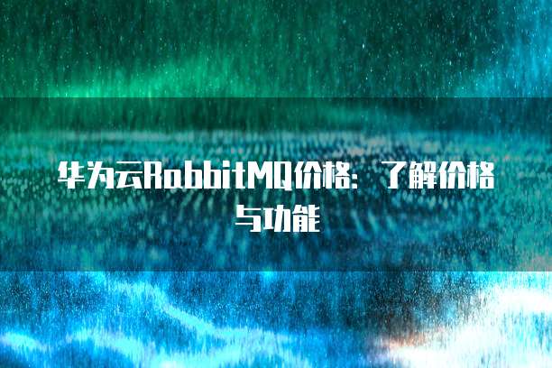 华为云RabbitMQ价格:了解价格与功能