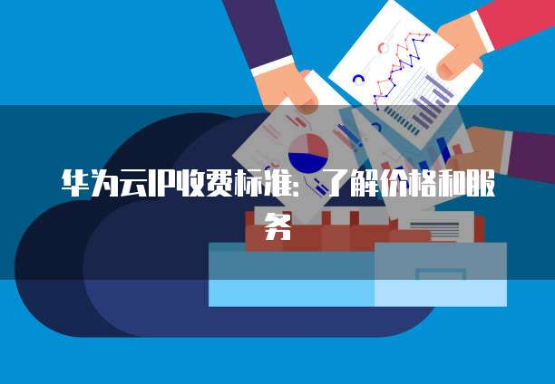华为云IP收费标准：了解价格和服务