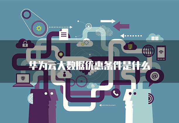 华为云大数据优惠条件是什么