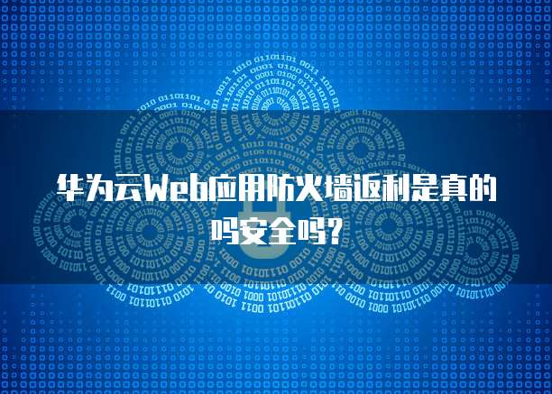 华为云Web应用防火墙返利是真的吗安全吗?
