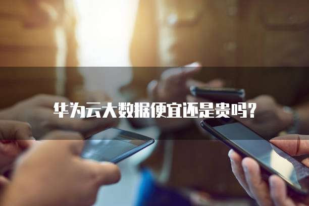 华为云大数据便宜还是贵吗?