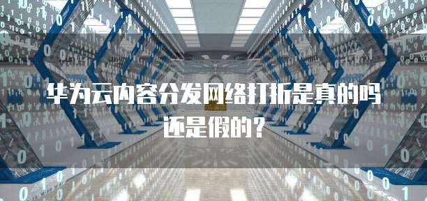 华为云内容分发网络打折是真的吗还是假的?