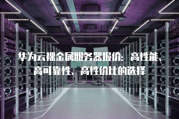 华为云裸金属服务器报价：高性能、高可靠性、高性价比的选择