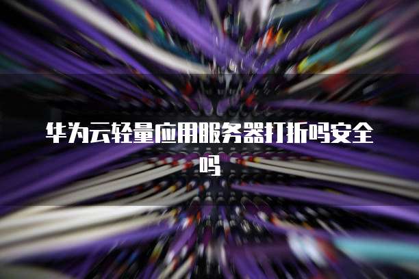 华为云轻量应用服务器打折吗安全吗