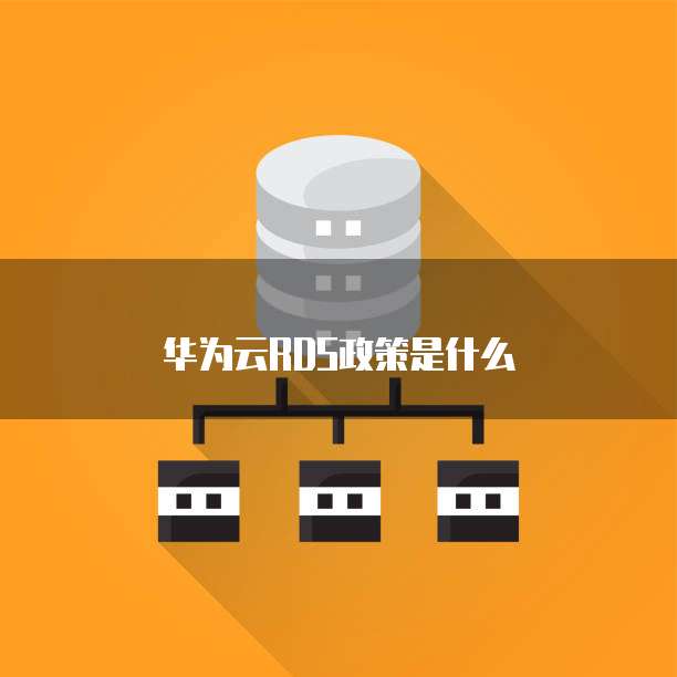 华为云rds政策,华为云rds政策是什么