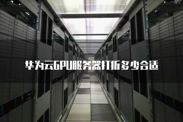华为云GPU服务器打折多少合适
