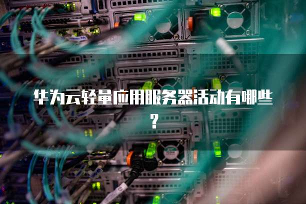 华为云轻量应用服务器活动有哪些?