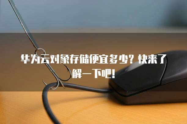 华为云对象存储便宜多少?快来了解一下吧!