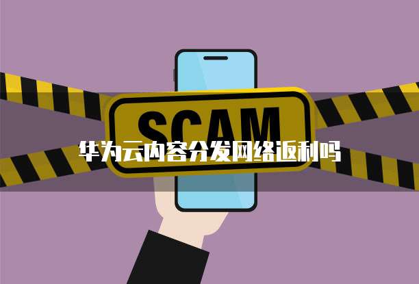 华为云内容分发网络返利吗
