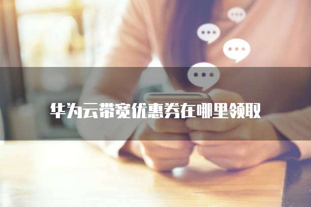 华为云带宽优惠券在哪里领取