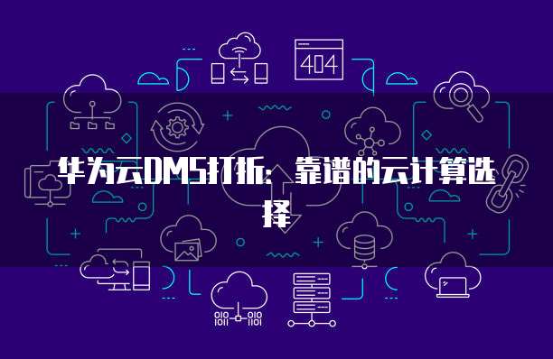 华为云DMS打折:靠谱的云计算选择